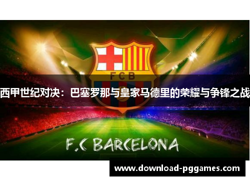 西甲世纪对决：巴塞罗那与皇家马德里的荣耀与争锋之战