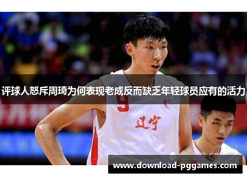 评球人怒斥周琦为何表现老成反而缺乏年轻球员应有的活力 评球人怒斥周琦为何表现老成反而缺乏年轻球员应有的活力