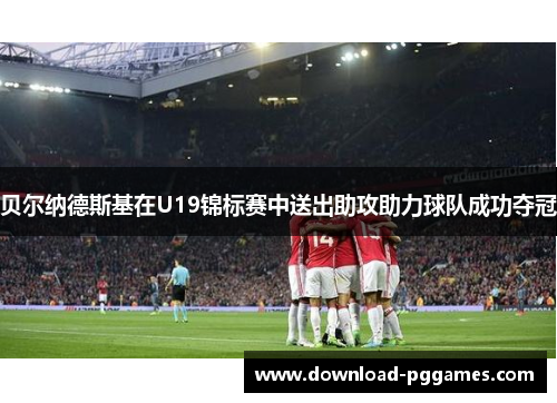 贝尔纳德斯基在U19锦标赛中送出助攻助力球队成功夺冠