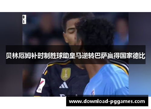 贝林厄姆补时制胜球助皇马逆转巴萨赢得国家德比