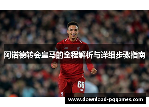 阿诺德转会皇马的全程解析与详细步骤指南