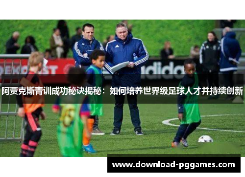 阿贾克斯青训成功秘诀揭秘:如何培养世界级足球人才并持续创新 阿贾克斯青训成功秘诀揭秘:如何培养世界级足球人才并持续创新