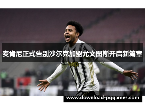 麦肯尼正式告别沙尔克加盟尤文图斯开启新篇章 麦肯尼正式告别沙尔克加盟尤文图斯开启新篇章