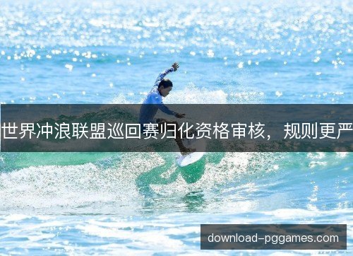 世界冲浪联盟巡回赛归化资格审核，规则更严